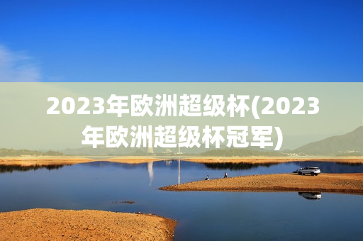 2023年欧洲超级杯(2023年欧洲超级杯冠军)