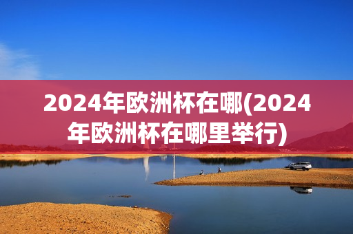 2024年欧洲杯在哪(2024年欧洲杯在哪里举行)