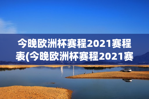 今晚欧洲杯赛程2021赛程表(今晚欧洲杯赛程2021赛程表时间)