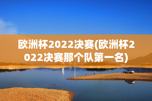 欧洲杯2022决赛(欧洲杯2022决赛那个队第一名)