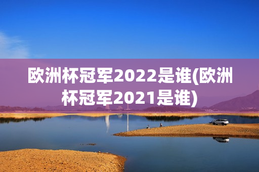 欧洲杯冠军2022是谁(欧洲杯冠军2021是谁)