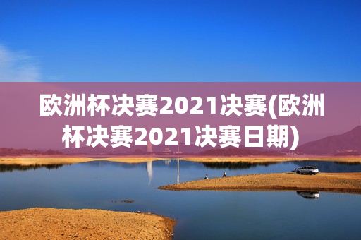 欧洲杯决赛2021决赛(欧洲杯决赛2021决赛日期)