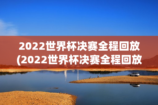 2022世界杯决赛全程回放(2022世界杯决赛全程回放 高清)