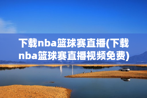 下载nba篮球赛直播(下载nba篮球赛直播视频免费)