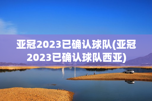 亚冠2023已确认球队(亚冠2023已确认球队西亚)