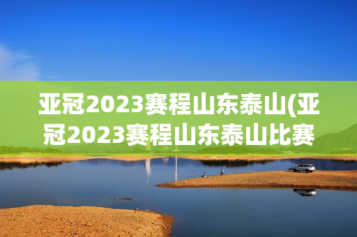 亚冠2023赛程山东泰山(亚冠2023赛程山东泰山比赛)