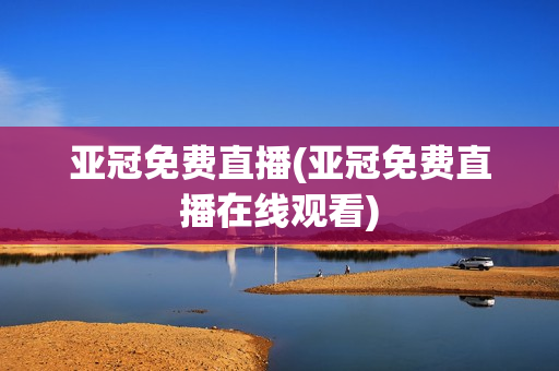 亚冠免费直播(亚冠免费直播在线观看)