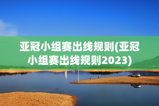 亚冠小组赛出线规则(亚冠小组赛出线规则2023)