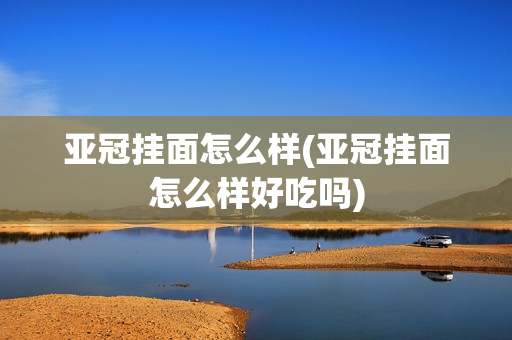 亚冠挂面怎么样(亚冠挂面怎么样好吃吗)