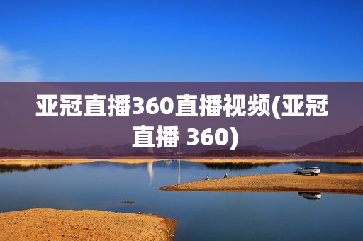 亚冠直播360直播视频(亚冠 直播 360)