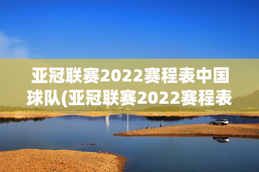 亚冠联赛2022赛程表中国球队(亚冠联赛2022赛程表中国球队有哪些)