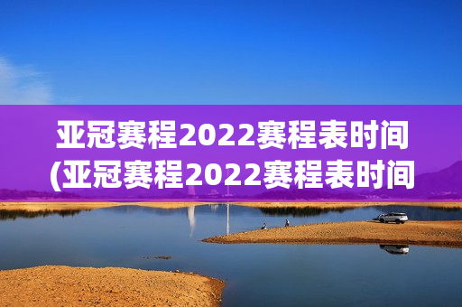 亚冠赛程2022赛程表时间(亚冠赛程2022赛程表时间)