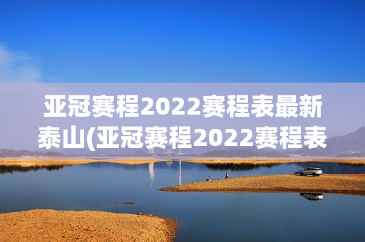 亚冠赛程2022赛程表最新泰山(亚冠赛程2022赛程表最新泰山时间)