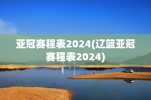 亚冠赛程表2024(辽篮亚冠赛程表2024)