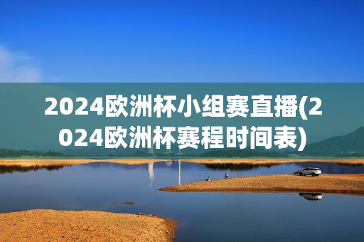 2024欧洲杯小组赛直播(2024欧洲杯赛程时间表)