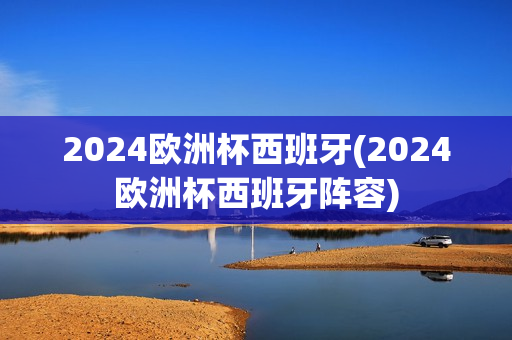 2024欧洲杯西班牙(2024欧洲杯西班牙阵容)