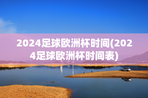 2024足球欧洲杯时间(2024足球欧洲杯时间表)