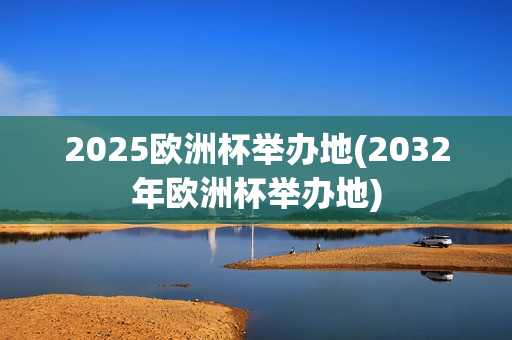 2025欧洲杯举办地(2032年欧洲杯举办地)