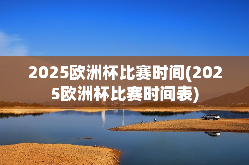 2025欧洲杯比赛时间(2025欧洲杯比赛时间表)