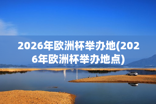 2026年欧洲杯举办地(2026年欧洲杯举办地点)