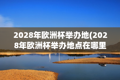 2028年欧洲杯举办地(2028年欧洲杯举办地点在哪里)