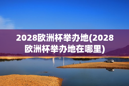 2028欧洲杯举办地(2028欧洲杯举办地在哪里)