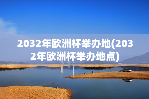 2032年欧洲杯举办地(2032年欧洲杯举办地点)