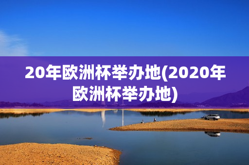 20年欧洲杯举办地(2020年欧洲杯举办地)