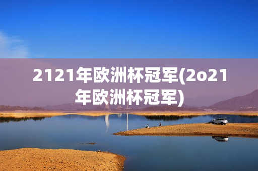 2121年欧洲杯冠军(2o21年欧洲杯冠军)