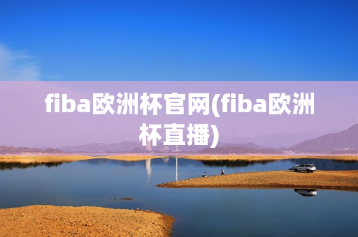 fiba欧洲杯官网(fiba欧洲杯直播)