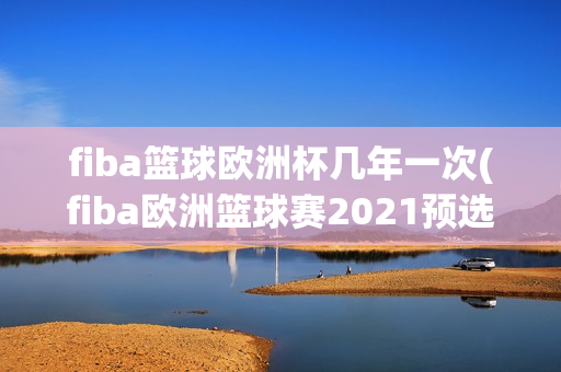 fiba篮球欧洲杯几年一次(fiba欧洲篮球赛2021预选赛)