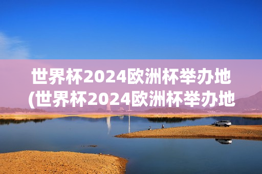 世界杯2024欧洲杯举办地(世界杯2024欧洲杯举办地点)