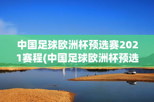 中国足球欧洲杯预选赛2021赛程(中国足球欧洲杯预选赛2021赛程表)