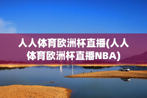 人人体育欧洲杯直播(人人体育欧洲杯直播NBA)