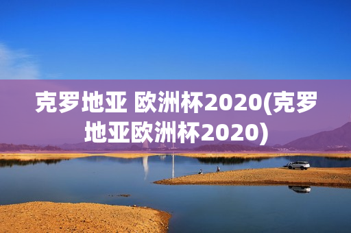 克罗地亚 欧洲杯2020(克罗地亚欧洲杯2020)