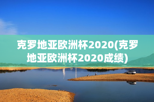 克罗地亚欧洲杯2020(克罗地亚欧洲杯2020成绩)