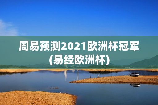 周易预测2021欧洲杯冠军(易经欧洲杯)