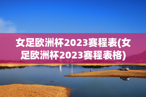 女足欧洲杯2023赛程表(女足欧洲杯2023赛程表格)