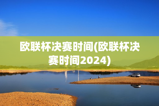 欧联杯决赛时间(欧联杯决赛时间2024)