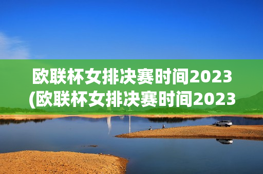 欧联杯女排决赛时间2023(欧联杯女排决赛时间2023年)