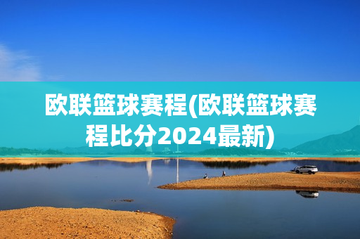 欧联篮球赛程(欧联篮球赛程比分2024最新)