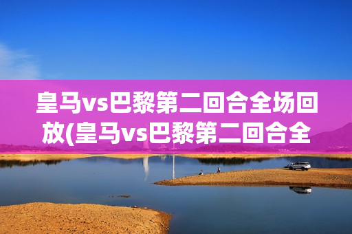 皇马vs巴黎第二回合全场回放(皇马vs巴黎第二回合全场回放cctv)