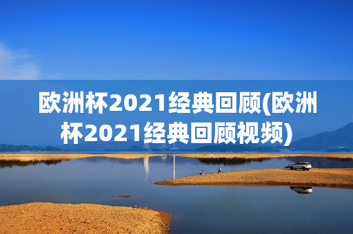 欧洲杯2021经典回顾(欧洲杯2021经典回顾视频)