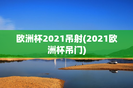 欧洲杯2021吊射(2021欧洲杯吊门)