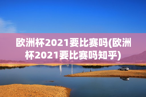 欧洲杯2021要比赛吗(欧洲杯2021要比赛吗知乎)