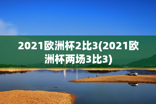 2021欧洲杯2比3(2021欧洲杯两场3比3)