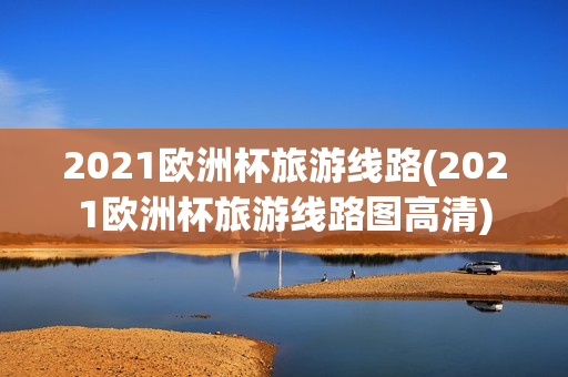 2021欧洲杯旅游线路(2021欧洲杯旅游线路图高清)