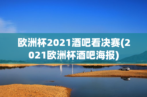 欧洲杯2021酒吧看决赛(2021欧洲杯酒吧海报)