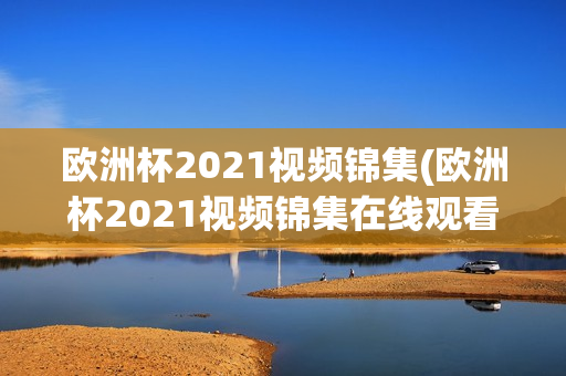 欧洲杯2021视频锦集(欧洲杯2021视频锦集在线观看)