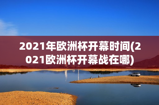 2021年欧洲杯开幕时间(2021欧洲杯开幕战在哪)